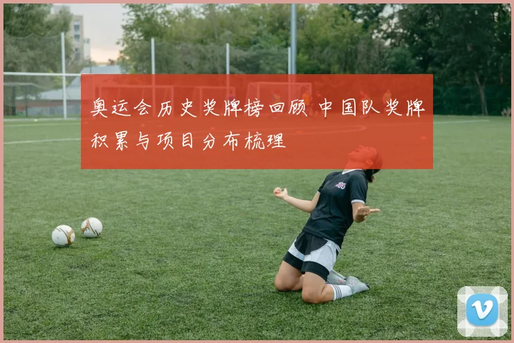 奥运会历史奖牌榜回顾 中国队奖牌积累与项目分布梳理